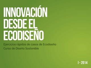 INNOVACIÓN
DESDEEL
ECODISEÑoEjercicios rápidos de casos de Ecodiseño
Curso de Diseño Sostenible
I - 2014
 
