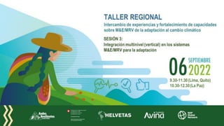 9.30-11.30 (Lima, Quito)
10.30-12.30 (La Paz)
TALLER REGIONAL
Intercambio de experiencias y fortalecimiento de capacidades
sobre M&E/MRV de la adaptación al cambio climático
SESIÓN 3:
Integración multinivel (vertical) en los sistemas
M&E/MRV para la adaptación
 