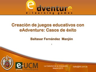 Creación de juegos educativos con
   eAdventure: Casos de éxito

        Baltasar Fernández Manjón
                        '




                La Catedral de la Innovación,   balta@fdi.ucm.es
                          Madrid 2013
 