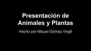 Presentación de
Animales y Plantas
Hecho por Miquel Gómez Virgili
 
