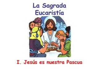 La Sagrada
Eucaristía
I. Jesús es nuestra Pascua
 
