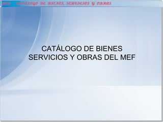 CATÁLOGO DE BIENES
SERVICIOS Y OBRAS DEL MEF
 