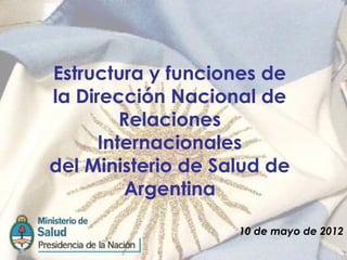 Estructura y funciones de
la Dirección Nacional de
         Relaciones
      Internacionales
del Ministerio de Salud de
         Argentina

                    10 de mayo de 2012
 