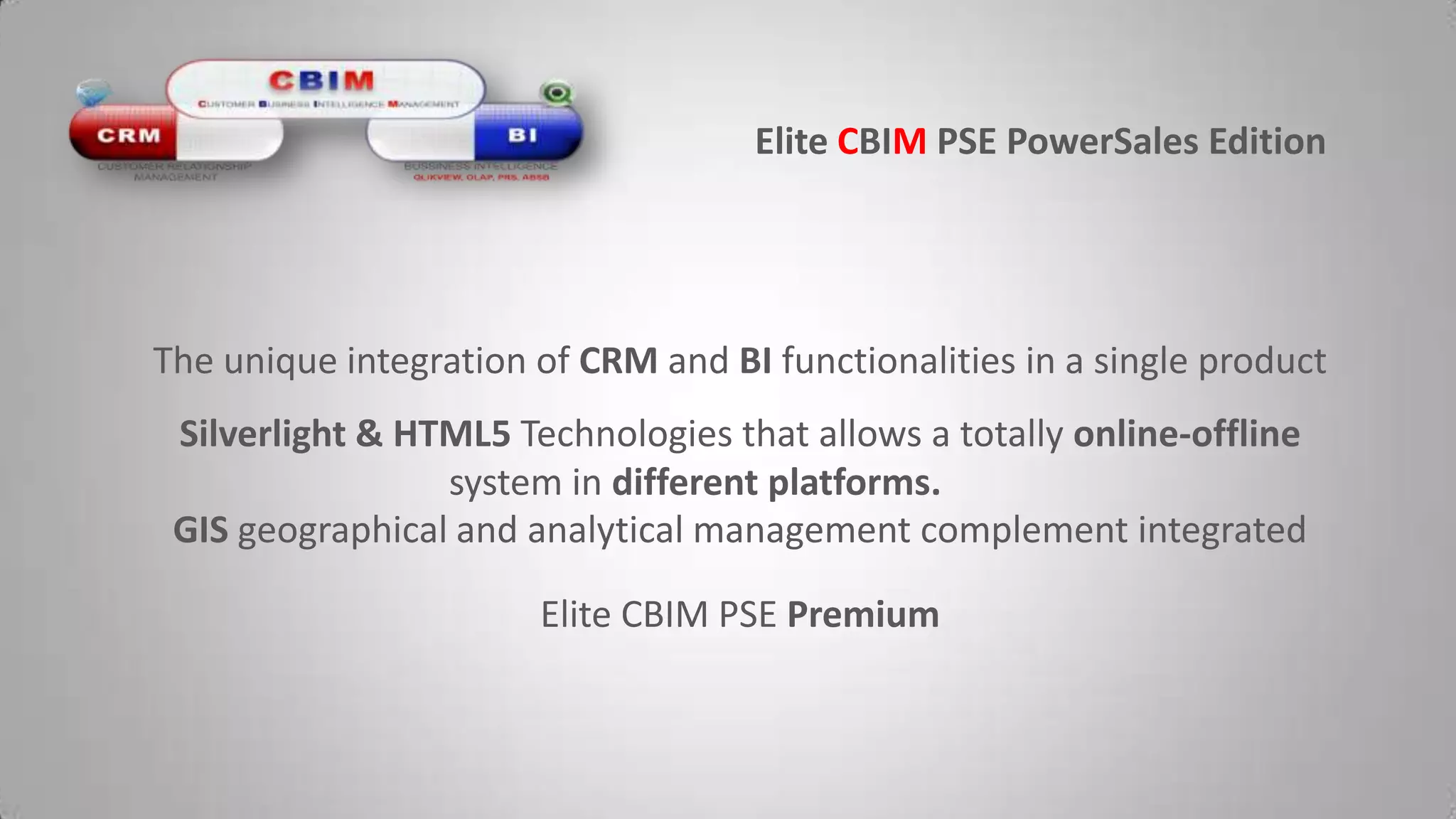 Elite CBIMPSE PowerSalesEditionThe unique integration of CRM and BI functionalities in a single productSilverlight & HTML5 Technologies that allows a totally online-offline system in different platforms.GIS geographical and analytical management complement integratedElite CBIM PSE Premium