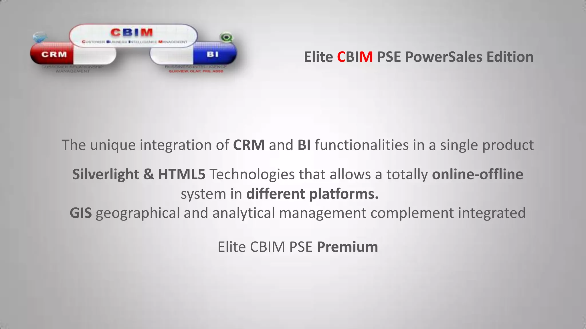 Elite CBIMPSE PowerSalesEditionThe unique integration of CRM and BI functionalities in a single productSilverlight & HTML5 Technologies that allows a totally online-offline system in different platforms.GIS geographical and analytical management complement integratedElite CBIM PSE Premium
