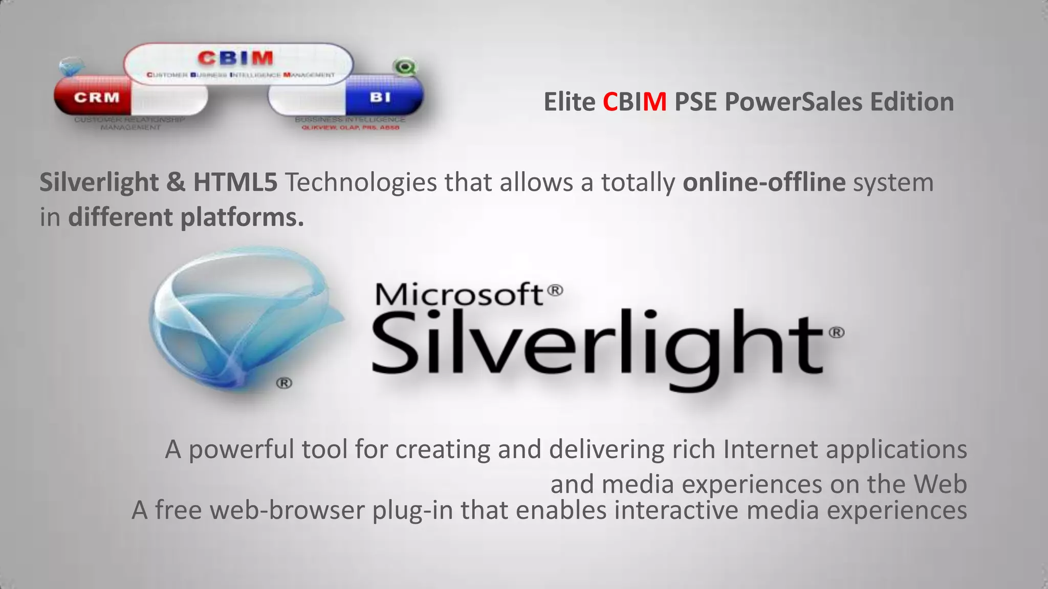 Elite CBIMPSE PowerSalesEditionSilverlight & HTML5 Technologies that allows a totally online-offline system in different platforms.A powerful tool for creating and delivering rich Internet applications and media experiences on the WebA free web-browser plug-in that enables interactive media experiences