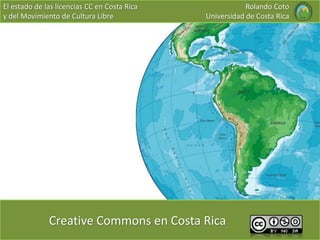 El estado de las licencias CC en Costa Rica
y del Movimiento de Cultura Libre
Creative Commons en Costa Rica
Rolando Coto
Universidad de Costa Rica
 