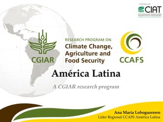 Liderado por
A CGIAR research program
Ana María Loboguerrero
Líder Regional CCAFS América Latina
América Latina
 