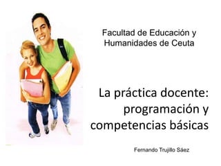Facultad de Educación y Humanidades de Ceuta La práctica docente: programación y competencias básicas Fernando Trujillo Sáez 