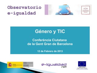 Observatorio
e-igualdad


           Género y TIC
          Conferència Ciutatana
       de la Gent Gran de Barcelona

             12 de Febrero de 2013
 