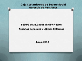 Caja Costarricense de Seguro Social
       Gerencia de Pensiones




 Seguro de Invalidez Vejez y Muerte
Aspectos Generales y Ultimas Reformas




             Junio, 2012
 