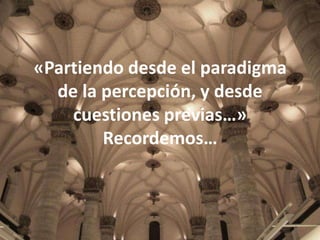 «Partiendo desde el paradigma
de la percepción, y desde
cuestiones previas…»
Recordemos…

 