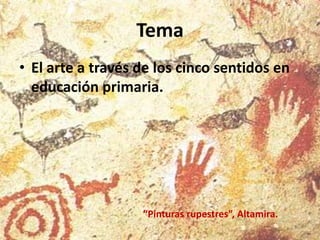 Tema
• El arte a través de los cinco sentidos en
educación primaria.

“Pinturas rupestres”, Altamira.

 