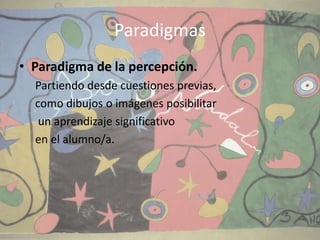 Paradigmas
• Paradigma de la percepción.
Partiendo desde cuestiones previas,
como dibujos o imágenes posibilitar
un aprendizaje significativo
en el alumno/a.

 