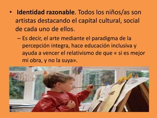 • Identidad razonable. Todos los niños/as son
artistas destacando el capital cultural, social
de cada uno de ellos.
– Es d...