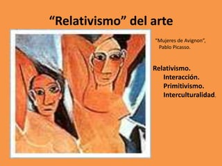 “Relativismo” del arte
“Mujeres de Avignon”,
Pablo Picasso.

Relativismo.
Interacción.
Primitivismo.
Interculturalidad.

 