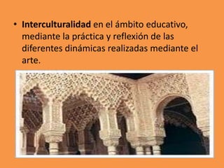 • Interculturalidad en el ámbito educativo,
mediante la práctica y reflexión de las
diferentes dinámicas realizadas mediante el
arte.

 