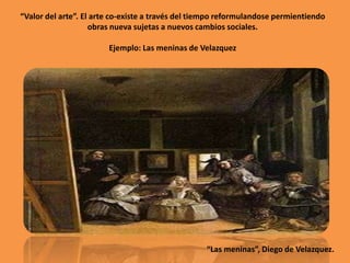“Valor del arte”. El arte co-existe a través del tiempo reformulandose permientiendo
obras nueva sujetas a nuevos cambios ...