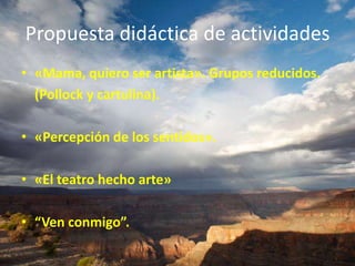 Propuesta didáctica de actividades
• «Mama, quiero ser artista». Grupos reducidos.
(Pollock y cartulina).
• «Percepción de los sentidos».
• «El teatro hecho arte»
• “Ven conmigo”.

 