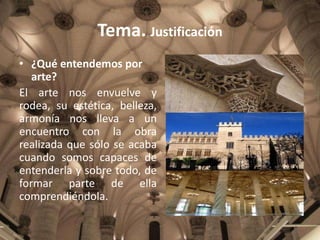 Tema. Justificación
• ¿Qué entendemos por
arte?
El arte nos envuelve y
rodea, su estética, belleza,
armonía nos lleva a un...