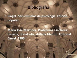 Bibliografía
• Piaget. Seis estudios de psicología. Edición
popular
• María José Martínez. Problemas escolares:
dislexia, ...