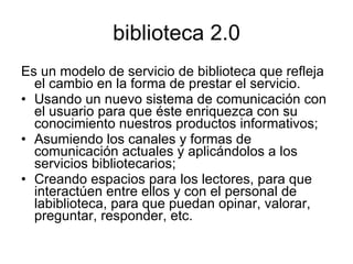 biblioteca 2.0 <ul><li>Es un modelo de servicio de biblioteca que refleja el cambio en la forma de prestar el servicio.  <...