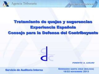 Tratamiento de quejas y sugerencias
Experiencia Española
Consejo para la Defensa del Contribuyente

PONENTE: A. LUELMO

Servicio de Auditoría Interna

SEMINARIO SANTA CRUZ (BOLIVIA)
1
18/22 NOVIEMBRE 2013

 
