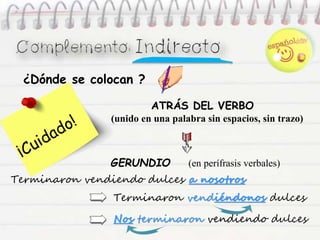 ATRÁS DEL VERBO
(unido en una palabra sin espacios, sin trazo)
GERUNDIO (en perífrasis verbales)
Terminaron vendiendo dulces a nosotros
Terminaron vendiéndonos dulces
Nos terminaron vendiendo dulces
¿Dónde se colocan ?
 