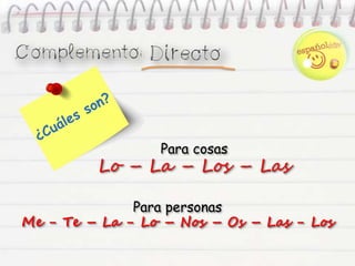 Para cosas
Lo – La – Los – Las
Para personas
Me - Te – La - Lo – Nos – Os – Las - Los
 