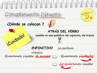 ATRÁS DEL VERBO
(unido en una palabra sin espacios, sin trazo)
INFINITIVO (en perífrasis
verbales)
Queremos visitar el museo Queremos visitarlo
Lo queremos visitar
¿Dónde se colocan ?
 