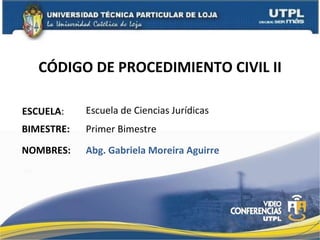 CÓDIGO DE PROCEDIMIENTO CIVIL II ESCUELA : NOMBRES: Escuela de Ciencias Jurídicas Abg. Gabriela Moreira Aguirre BIMESTRE: Primer Bimestre 