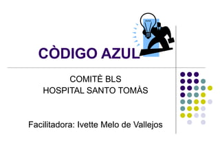 CÒDIGO AZUL
         COMITÈ BLS
    HOSPITAL SANTO TOMÀS


Facilitadora: Ivette Melo de Vallejos
 