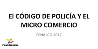 El CÓDIGO DE POLICÍA Y EL
MICRO COMERCIO
FENALCO 2017
 