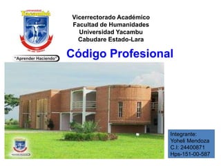 Vicerrectorado Académico
Facultad de Humanidades
Universidad Yacambu
Cabudare Estado-Lara
Código Profesional
Integrante:
Yoheli Mendoza
C.I: 24400871
Hps-151-00-587
 