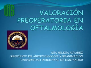 VALORACIÓN PREOPERATORIA EN OFTALMOLOGÍA ANA MILENA ALVAREZ RESIDENTE DE ANESTESIOLOGÍA Y REANIMACIÓN UNIVERSIDAD INDUSTRIAL DE SANTANDER 