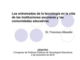 CEDUTEC I Congreso de Políticas Públicas de Tecnologías Educativas 2 de diciembre de 2010 Dr. Francisco Albarello Los entramados de la tecnología en la vida de las instituciones escolares y las comunidades educativas   