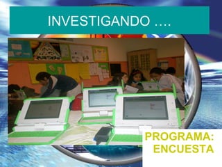 INVESTIGANDO ….
PROGRAMA:
ENCUESTA
 