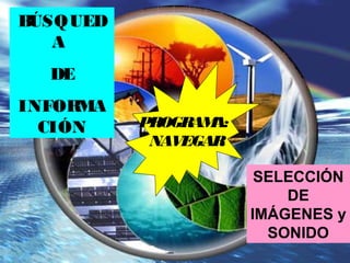 PROGRAMA:
NAVEGAR
BÚSQUED
A
DE
INFORMA
CIÓN
SELECCIÓN
DE
IMÁGENES y
SONIDO
 