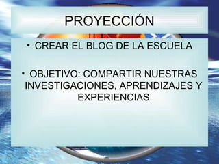 PROGRAMA:
NAVEGAR
PROYECCIÓN
• CREAR EL BLOG DE LA ESCUELA
• OBJETIVO: COMPARTIR NUESTRAS
INVESTIGACIONES, APRENDIZAJES Y
...