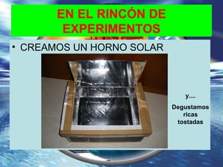 EN EL RINCÓN DE
EXPERIMENTOS
• CREAMOS UN HORNO SOLAR
y....
Degustamos
ricas
tostadas
 