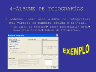 4-ÁLBUME DE FOTOGRAFÍAS  Podemos crear unha álbume de fotografías moi vistoso de maneira rápida e sinxela. No Panel de tarefas   crear presentación nova   Nova presentación   Álbume de fotografías. EXEMPLO 