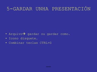 5-GARDAR UNHA PRESENTACIÓN  Arquivo   gardar ou gardar como. Icono disquete. Combinar teclas CTRL+G 