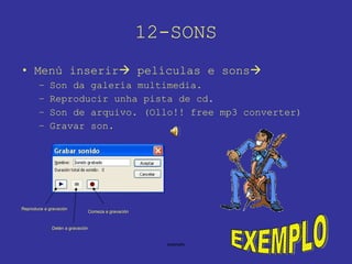 12-SONS Menú inserir   películas e sons  Son da galería multimedia. Reproducir unha pista de cd. Son de arquivo. (Ollo!! free mp3 converter) Gravar son. Reproduce a gravación Detén a gravación Comeza a gravación EXEMPLO 