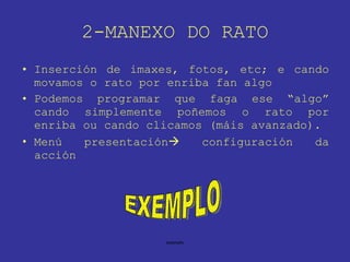 2-MANEXO DO RATO Inserción de imaxes, fotos, etc; e cando movamos o rato por enriba fan algo Podemos programar que faga ese “algo” cando simplemente poñemos o rato por enriba ou cando clicamos (máis avanzado). Menú presentación   configuración da acción EXEMPLO 