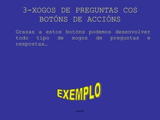 3-XOGOS DE PREGUNTAS COS BOTÓNS DE ACCIÓNS Grazas a estos botóns podemos desenvolver todo tipo de xogos de preguntas e respostas… EXEMPLO 