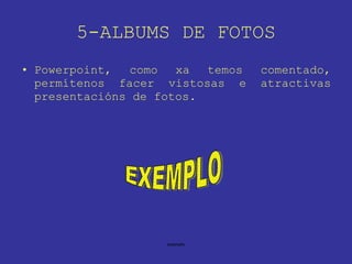 5-ALBUMS DE FOTOS Powerpoint, como xa temos comentado, permítenos facer vistosas e atractivas presentacións de fotos. EXEMPLO 