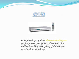 DVDes un formato y soporte de almacenamiento óptico que fue pensado para grabar películas con alta calidad de audio y video, y luego fué usado para guardar datos de todo tipo.