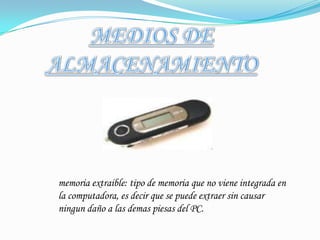 MEDIOS DE ALMACENAMIENTOmemoria extraible: tipo de memoria que no viene integrada en la computadora, es decir que se puede extraer sin causar ningun daño a las demaspiesas del PC.