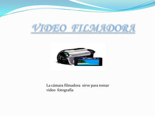 VIDEO  FILMADORALa cámara filmadora  sirve para tomar video  fotografía 