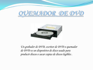 QUEMADOR  DE DVDUn grabador de DVD, escritor de DVD o quemador de DVD es un dispositivo de disco usado para producir discos o sacar copias de discos legibles .